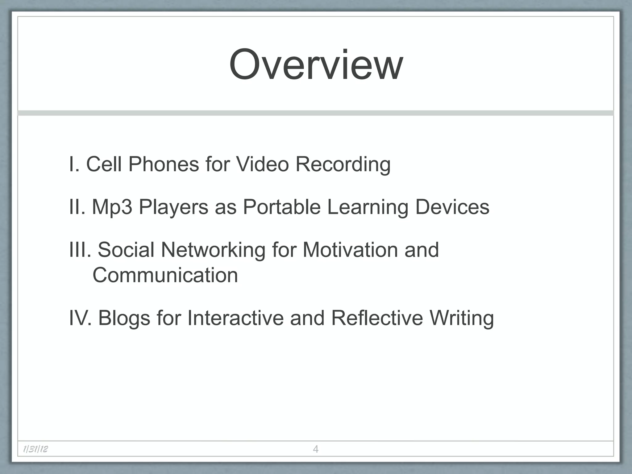 Overview

          I. Cell Phones for Video Recording

          II. Mp3 Players as Portable Learning Devices

          III. Social Networking for Motivation and
              Communication

          IV. Blogs for Interactive and Reflective Writing




1/31/12                              4
 