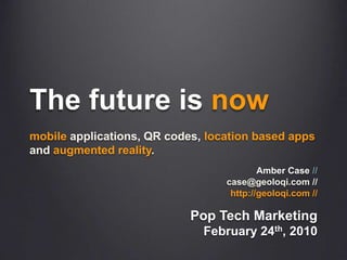 The future is now mobile applications, QR codes, location based apps and augmented reality.  Amber Case // case@geoloqi.com// http://geoloqi.com //  Pop Tech Marketing February 24th, 2010 