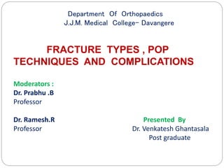 FRACTURE TYPES , POP
TECHNIQUES AND COMPLICATIONS
Moderators :
Dr. Prabhu .B
Professor
Dr. Ramesh.R Presented By
Professor Dr. Venkatesh Ghantasala
Post graduate
Department Of Orthopaedics
J.J.M. Medical College- Davangere
 