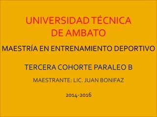 UNIVERSIDADTÉCNICA
DE AMBATO
MAESTRÍA EN ENTRENAMIENTO DEPORTIVO
TERCERA COHORTE PARALEO B
MAESTRANTE: LIC. JUAN BONIFAZ
2014-2016
 