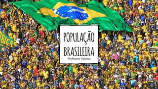 POPULAÇÃO
BRASILEIRAProfessora Vanessa
 