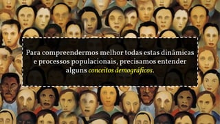 Para compreendermos melhor todas estas dinâmicas
e processos populacionais, precisamos entender
alguns conceitos demográficos.
 