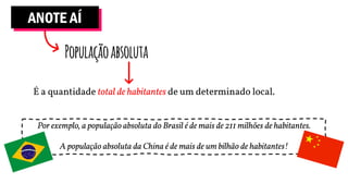ANOTE AÍ
Populaçãoabsoluta
É a quantidade total de habitantes de um determinado local.
Por exemplo, a população absoluta do Brasil é de mais de 211 milhões de habitantes.
A população absoluta da China é de mais de um bilhão de habitantes!
 