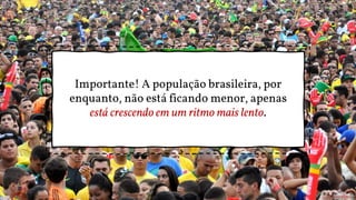 Importante! A população brasileira, por
enquanto, não está ficando menor, apenas
está crescendo em um ritmo mais lento.
 