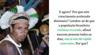 E agora? Por que este
crescimento acelerado
diminuiu? Lembre-se de que
a população brasileira
continua crescendo, afinal
nascem pessoas todos os
dias, mas já não tão rápido
como antes. Por que?
 