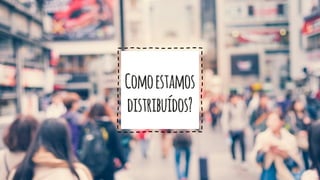 Comoestamos
distribuídos?
 