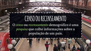 CENSOOURECENSEAMENTO
O censo ou recenseamento demográfico é uma
pesquisa que colhe informações sobre a
população de um país.
 