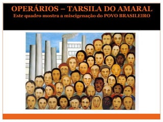 OPERÁRIOS – TARSILA DO AMARAL
Este quadro mostra a miscigenação do POVO BRASILEIRO
 