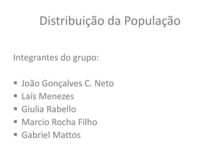 Distribuição da População
Integrantes do grupo:
 João Gonçalves C. Neto
 Laís Menezes
 Giulia Rabello
 Marcio Rocha Filho
 Gabriel Mattos
 
