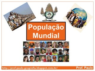 População
                     Mundial



http://prof-paulo-geografia.blogspot.com.br/   Prof. Paulo
 