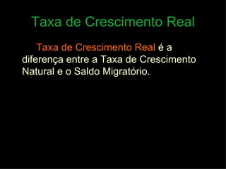 Taxa de Crescimento Real Taxa de Crescimento Real   é a diferença entre a Taxa de Crescimento Natural e o Saldo Migratório. 