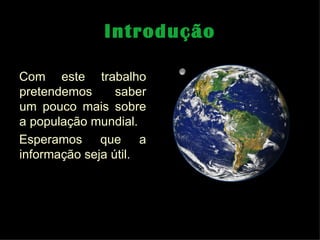 Introdução Com este trabalho pretendemos saber um pouco mais sobre a população mundial. Esperamos que a informação seja útil. 