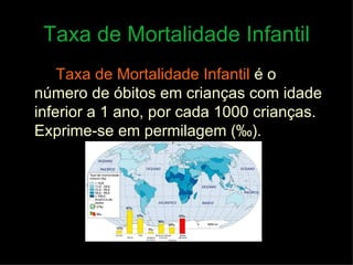 Taxa de Mortalidade Infantil Taxa de Mortalidade Infantil   é o número de óbitos em crianças com idade inferior a 1 ano, por cada 1000 crianças. Exprime-se em permilagem ( ‰ ). 