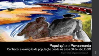População e Povoamento
Conhecer a evolução da população desde os anos 60 de século XX
Imagem retirada de hgprecursos.no.sapo.pt 1
 