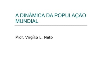 A DINÂMICA DA POPULAÇÃO MUNDIAL Prof. Virgílio L. Neto 