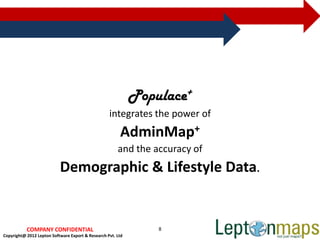 Populace+
                                                   integrates the power of
                                                      AdminMap+
                                                       and the accuracy of
                           Demographic & Lifestyle Data.


           COMPANY CONFIDENTIAL                                  8
Copyright@ 2012 Lepton Software Export & Research Pvt. Ltd
 