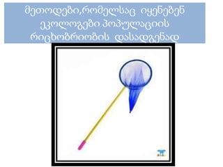 მეთოდები,რომელსაც იყენებენ
ეკოლოგები პოპულაციის
რიცხობრიობის დასადგენად
 
