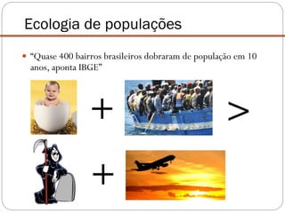 Ecologia de populações
>
+
+
 “Quase 400 bairros brasileiros dobraram de população em 10
anos, aponta IBGE”
 
