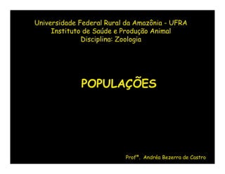 Universidade Federal Rural da Amazônia - UFRA
     Instituto de Saúde e Produção Animal
              Disciplina: Zoologia




             POPULAÇÕES




                          Profª. Andréa Bezerra de Castro
 