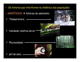 • Os fatores que interferem na dinâmica das populações

• ABIÓTICOS  fatores do ambiente:

 Temperatura;



 Umidade relativa do ar;



 Pluviosidade;



 pH do solo.
 