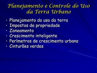 Planejamento e Controle do Uso
           da Terra Urbano
•   Planejamento do uso da terra
•   Impostos de propriedade
•   Zoneamento
•   Crescimento inteligente
•   Perímetros de crescimento urbano
•   Cinturões verdes
 