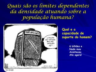 Quais são os limites dependentes
 da densidade atuando sobre a
      população humana?

                     Qual e a
                     capacidade de
                     suporte do homem?

                         6 bilhões e
                         Nada mau
                         Aconteceu
                         Ate agora!
 