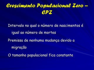 Crescimento Populacional Zero –
              CPZ

Intervalo no qual o número de nascimentos é
  igual ao número de mortes

Premissa de nenhuma mudança devido a
  migração

O tamanho populacional fica constante
 