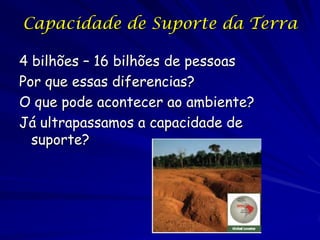Capacidade de Suporte da Terra

4 bilhões – 16 bilhões de pessoas
Por que essas diferencias?
O que pode acontecer ao ambiente?
Já ultrapassamos a capacidade de
  suporte?
 