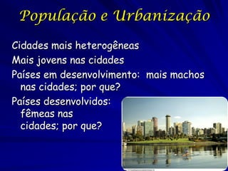 População e Urbanização

Cidades mais heterogêneas
Mais jovens nas cidades
Países em desenvolvimento: mais machos
  nas cidades; por que?
Países desenvolvidos:              mais
  fêmeas nas
  cidades; por que?
 