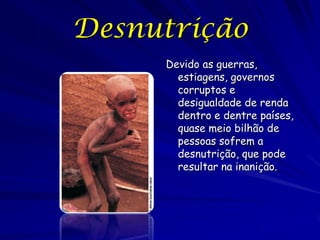 Desnutrição
     Devido as guerras,
       estiagens, governos
       corruptos e
       desigualdade de renda
       dentro e dentre países,
       quase meio bilhão de
       pessoas sofrem a
       desnutrição, que pode
       resultar na inanição.
 