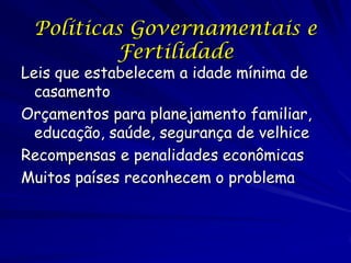 Políticas Governamentais e
         Fertilidade
Leis que estabelecem a idade mínima de
  casamento
Orçamentos para planejamento familiar,
  educação, saúde, segurança de velhice
Recompensas e penalidades econômicas
Muitos países reconhecem o problema
 