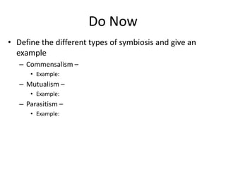 Do Now
• Define the different types of symbiosis and give an
example
– Commensalism –
• Example:
– Mutualism –
• Example:
– Parasitism –
• Example:
 