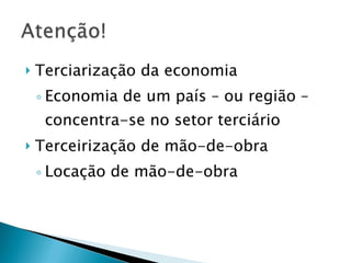 Terciarização da economia Economia de um país – ou região – concentra-se no setor terciário Terceirização de mão-de-obra Locação de mão-de-obra 