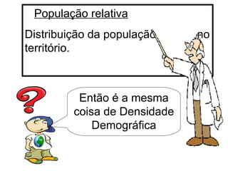 População relativa Distribuição da população  no território. Então é a mesma coisa de Densidade Demográfica 