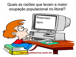 Quais as razões que levam a maior ocupação populacional no litoral? Respondam  agora Geografia 