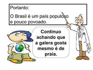 Portanto: O Brasil é um país populoso  e pouco povoado. Continuo achando que a galera gosta mesmo é de praia. 