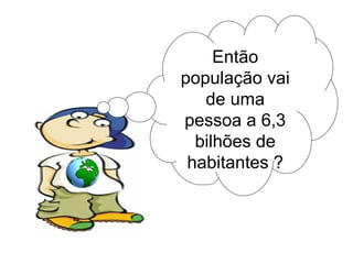 Então população vai de uma pessoa a 6,3 bilhões de habitantes ? 