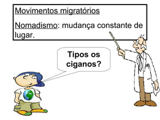Movimentos migratórios Nomadismo : mudança constante de lugar. Tipos os ciganos? 
