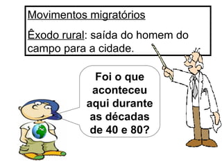 Movimentos migratórios Êxodo rural : saída do homem do campo para a cidade. Foi o que aconteceu aqui durante as décadas de 40 e 80? 