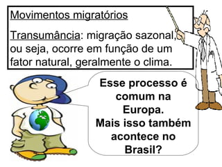 Movimentos migratórios Transumância : migração sazonal, ou seja, ocorre em função de um fator natural, geralmente o clima. Esse processo é comum na Europa. Mais isso também acontece no Brasil? 
