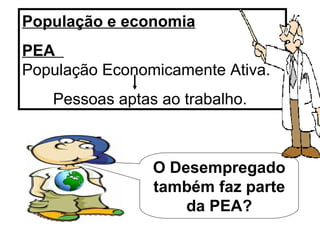 População e economia PEA  População Economicamente Ativa. Pessoas aptas ao trabalho. O Desempregado também faz parte da PEA? 