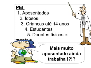 PEI  1. Aposentados  2. Idosos  3. Crianças até 14 anos  4. Estudantes  5. Doentes físicos e mentais Mais muito aposentado ainda trabalha !?!? 