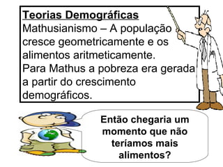 Teorias Demográficas  Mathusianismo – A população cresce geometricamente e os alimentos aritmeticamente.  Para Mathus a pobreza era gerada a partir do crescimento demográficos. Então chegaria um momento que não teríamos mais alimentos? 