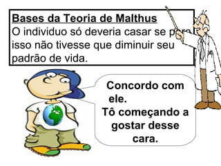 Bases da Teoria de Malthus   O individuo só deveria casar se para isso não tivesse que diminuir seu padrão de vida. Concordo com ele.  Tô começando a gostar desse cara. 