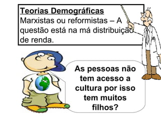 Teorias Demográficas   Marxistas ou reformistas – A questão está na má distribuição  de renda. As pessoas não tem acesso a cultura por isso tem muitos filhos? 