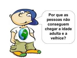 Por que as pessoas não conseguem chegar a idade adulta e a velhice? 
