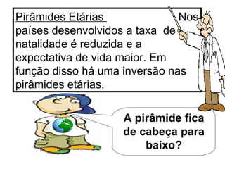 Pirâmides Etárias  Nos países desenvolvidos a taxa  de natalidade é reduzida e a expectativa de vida maior. Em função disso há uma inversão nas pirâmides etárias. A pirâmide fica de cabeça para baixo? 
