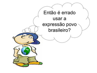 Então é errado usar a expressão povo brasileiro? 