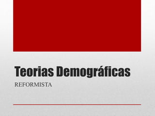 Teorias Demográficas
REFORMISTA
 