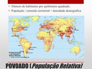 POVOADO (População Relativa)
• Número de habitantes por quilômetro quadrado.
• População / extensão territorial = densidade demográfica
 